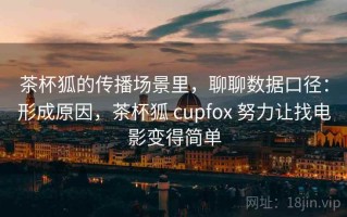 茶杯狐的传播场景里，聊聊数据口径：形成原因，茶杯狐 cupfox 努力让找电影变得简单