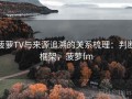 菠萝TV与来源追溯的关系梳理：判断框架，菠萝fm