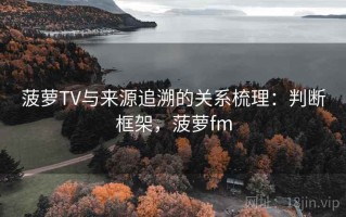 菠萝TV与来源追溯的关系梳理：判断框架，菠萝fm