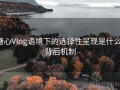 糖心Vlog语境下的选择性呈现是什么：背后机制