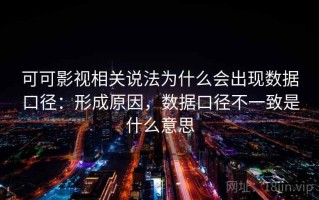可可影视相关说法为什么会出现数据口径：形成原因，数据口径不一致是什么意思