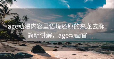 age动漫内容里语境还原的来龙去脉：简明讲解，age动画官