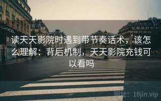 读天天影院时遇到带节奏话术，该怎么理解：背后机制，天天影院充钱可以看吗