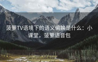 菠萝TV语境下的语义偷换是什么：小课堂，菠萝语音包