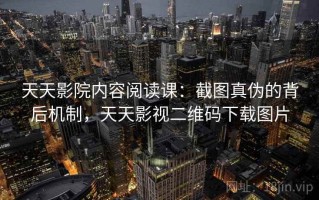 天天影院内容阅读课：截图真伪的背后机制，天天影视二维码下载图片