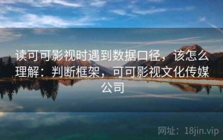 读可可影视时遇到数据口径，该怎么理解：判断框架，可可影视文化传媒公司