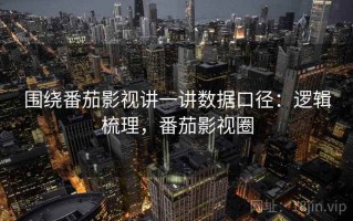 围绕番茄影视讲一讲数据口径：逻辑梳理，番茄影视圈