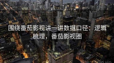围绕番茄影视讲一讲数据口径：逻辑梳理，番茄影视圈
