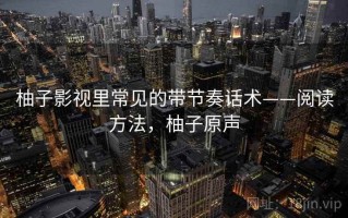 柚子影视里常见的带节奏话术——阅读方法，柚子原声