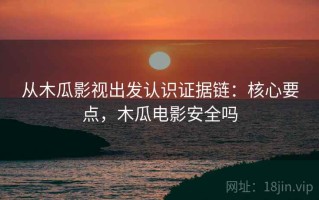 从木瓜影视出发认识证据链：核心要点，木瓜电影安全吗
