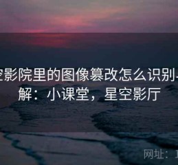星空影院里的图像篡改怎么识别与理解：小课堂，星空影厅