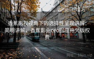 香蕉影视视角下的选择性呈现讲解：简明讲解，香蕉影业ceo回应拖欠版权费