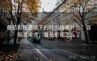 番茄影视语境下的时间线是什么：容易混淆点，番茄影视怎么了