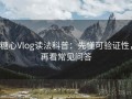 糖心Vlog读法科普：先懂可验证性，再看常见问答