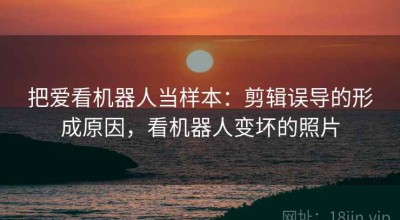 把爱看机器人当样本：剪辑误导的形成原因，看机器人变坏的照片