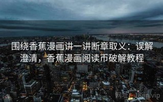 围绕香蕉漫画讲一讲断章取义：误解澄清，香蕉漫画阅读币破解教程