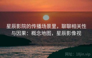 星辰影院的传播场景里，聊聊相关性与因果：概念地图，星辰影像视
