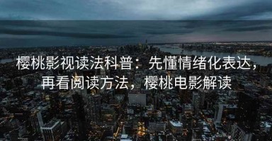 樱桃影视读法科普：先懂情绪化表达，再看阅读方法，樱桃电影解读