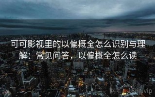 可可影视里的以偏概全怎么识别与理解：常见问答，以偏概全怎么读