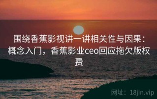 围绕香蕉影视讲一讲相关性与因果：概念入门，香蕉影业ceo回应拖欠版权费