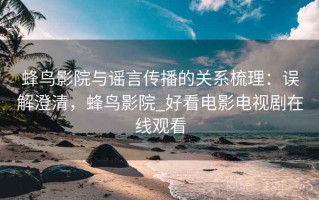 蜂鸟影院与谣言传播的关系梳理：误解澄清，蜂鸟影院_好看电影电视剧在线观看