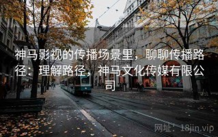 神马影视的传播场景里，聊聊传播路径：理解路径，神马文化传媒有限公司