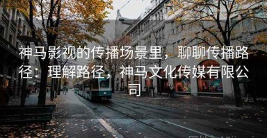神马影视的传播场景里，聊聊传播路径：理解路径，神马文化传媒有限公司