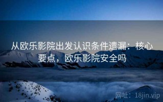 从欧乐影院出发认识条件遗漏：核心要点，欧乐影院安全吗