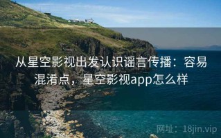 从星空影视出发认识谣言传播：容易混淆点，星空影视app怎么样