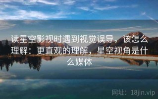 读星空影视时遇到视觉误导，该怎么理解：更直观的理解，星空视角是什么媒体