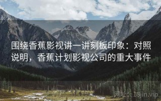 围绕香蕉影视讲一讲刻板印象：对照说明，香蕉计划影视公司的重大事件