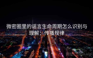 微密圈里的谣言生命周期怎么识别与理解：传播规律