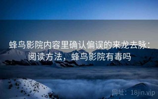 蜂鸟影院内容里确认偏误的来龙去脉：阅读方法，蜂鸟影院有毒吗