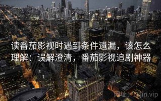 读番茄影视时遇到条件遗漏，该怎么理解：误解澄清，番茄影视追剧神器