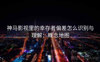 神马影视里的幸存者偏差怎么识别与理解：概念地图
