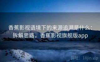 香蕉影视语境下的来源追溯是什么：拆解思路，香蕉影视旗舰版app