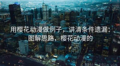 用樱花动漫做例子，讲清条件遗漏：图解思路，樱花动漫的