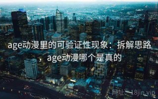 age动漫里的可验证性现象：拆解思路，age动漫哪个是真的
