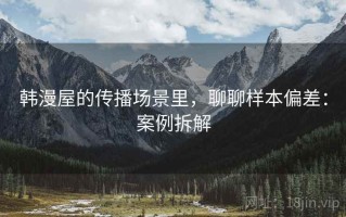韩漫屋的传播场景里，聊聊样本偏差：案例拆解