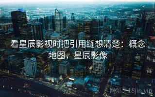 看星辰影视时把引用链想清楚：概念地图，星辰影像