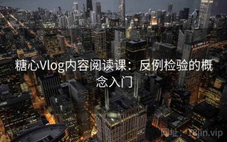 糖心Vlog内容阅读课：反例检验的概念入门
