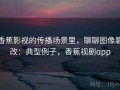 香蕉影视的传播场景里，聊聊图像篡改：典型例子，香蕉视剧αpp
