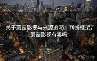 关于蘑菇影视与来源追溯：判断框架，蘑菇影视有毒吗