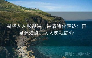 围绕人人影视讲一讲情绪化表达：容易混淆点，人人影视简介