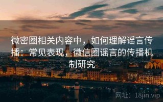 微密圈相关内容中，如何理解谣言传播：常见表现，微信圈谣言的传播机制研究