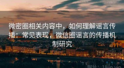 微密圈相关内容中，如何理解谣言传播：常见表现，微信圈谣言的传播机制研究
