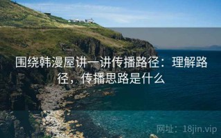 围绕韩漫屋讲一讲传播路径：理解路径，传播思路是什么