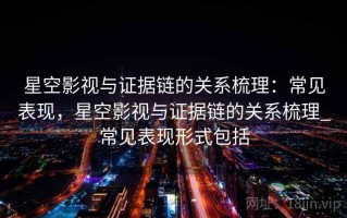 星空影视与证据链的关系梳理：常见表现，星空影视与证据链的关系梳理_常见表现形式包括