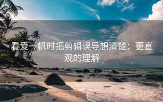 看爱一帆时把剪辑误导想清楚：更直观的理解