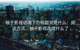 柚子影视语境下的标题党是什么：阅读方法，柚子影视改成什么了